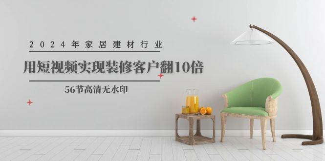 2024年家居建材行业，用短视频实现装修客户翻10倍（56节高清无水印）速创网赚项目-副业赚钱-互联网创业-资源整合速创园