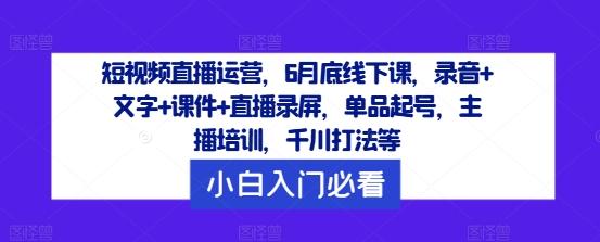 短视频直播运营，6月底线下课，录音+文字+课件+直播录屏，单品起号，主播培训，千川打法等速创网赚项目-副业赚钱-互联网创业-资源整合速创园