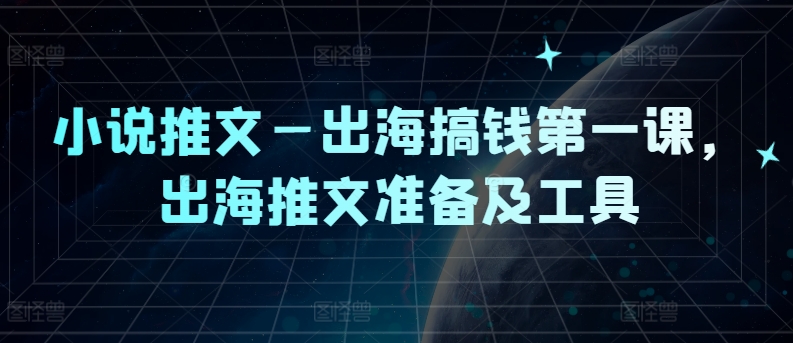 小说推文—出海搞钱第一课，出海推文准备及工具速创网赚项目-副业赚钱-互联网创业-资源整合速创园