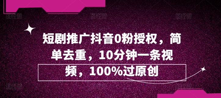 短剧推广抖音0粉授权，简单去重，10分钟一条视频，100%过原创速创网赚项目-副业赚钱-互联网创业-资源整合速创园