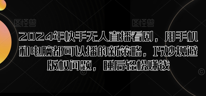 2024年快手无人直播看剧，用手机和电脑都可以播的新策略，巧妙规避版权问题，睡后轻松赚钱速创网赚项目-副业赚钱-互联网创业-资源整合速创园