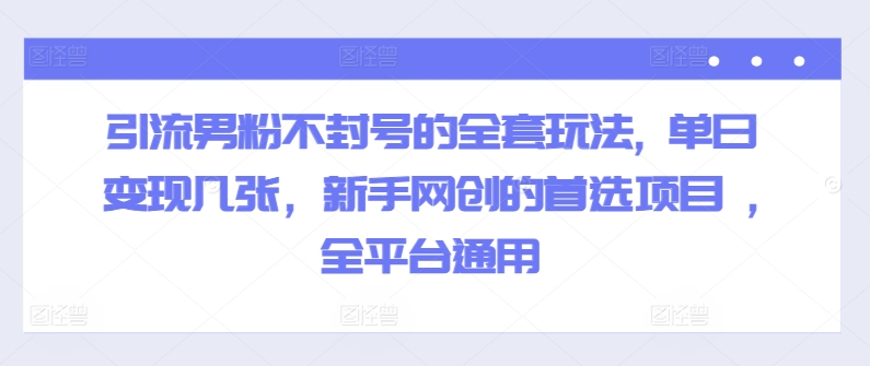 引流男粉不封号的全套玩法, 单日变现几张，新手网创的首选项目 ,全平台通用速创网赚项目-副业赚钱-互联网创业-资源整合速创园