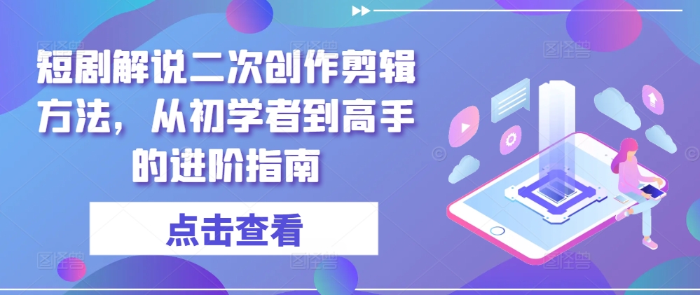 短剧解说二次创作剪辑方法，从初学者到高手的进阶指南速创网赚项目-副业赚钱-互联网创业-资源整合速创园