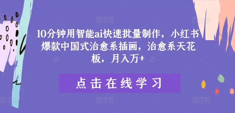 10分钟用智能ai快速批量制作，小红书爆款中国式治愈系插画，治愈系天花板，月入万+【揭秘】速创网赚项目-副业赚钱-互联网创业-资源整合速创园