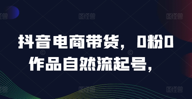 抖音电商带货，0粉0作品自然流起号，热销20多万人的抖音课程的经验分享速创网赚项目-副业赚钱-互联网创业-资源整合速创园