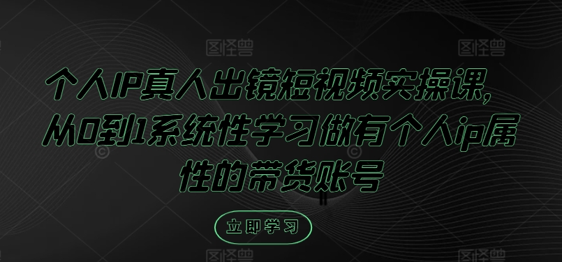 个人IP真人出镜短视频实操课，从0到1系统性学习做有个人ip属性的带货账号速创网赚项目-副业赚钱-互联网创业-资源整合速创园