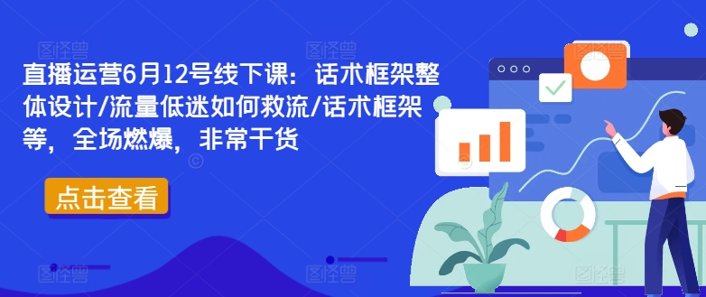 直播运营6月12号线下课：话术框架整体设计/流量低迷如何救流/话术框架等，全场燃爆，非常干货速创网赚项目-副业赚钱-互联网创业-资源整合速创园