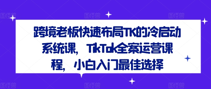 跨境老板快速布局TK的冷启动系统课，TikTok全案运营课程，小白入门最佳选择速创网赚项目-副业赚钱-互联网创业-资源整合速创园