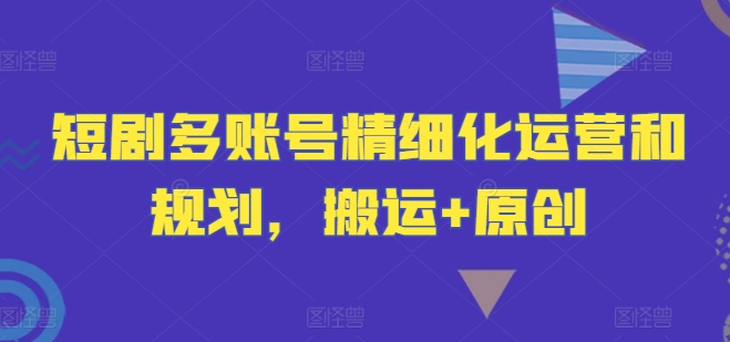短剧多账号精细化运营和规划，搬运+原创速创网赚项目-副业赚钱-互联网创业-资源整合速创园