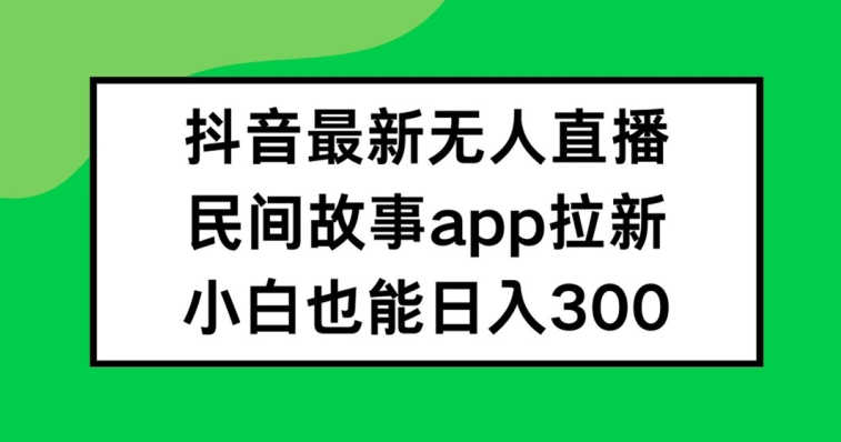 抖音无人直播，民间故事APP拉新，小白也能日入300+【揭秘】速创网赚项目-副业赚钱-互联网创业-资源整合速创园