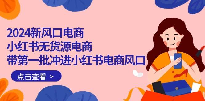 2024新风口电商，小红书无货源电商，带第一批冲进小红书电商风口（18节）速创网赚项目-副业赚钱-互联网创业-资源整合速创园