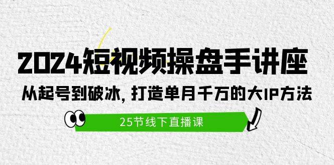 2024短视频操盘手讲座：从起号到破冰，打造单月千万的大IP方法（25节）速创网赚项目-副业赚钱-互联网创业-资源整合速创园