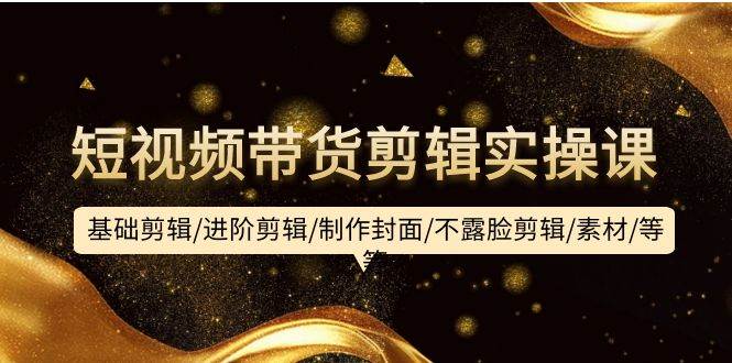 短视频带货剪辑实操课：基础剪辑/进阶剪辑/制作封面/不露脸剪辑/素材/等等速创网赚项目-副业赚钱-互联网创业-资源整合速创园