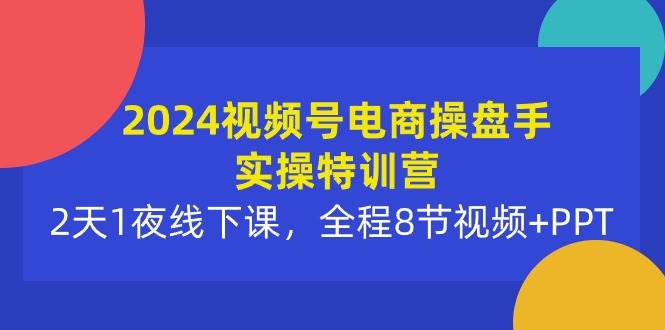 2024视频号电商操盘手实操特训营：2天1夜线下课，全程8节视频+PPT速创网赚项目-副业赚钱-互联网创业-资源整合速创园
