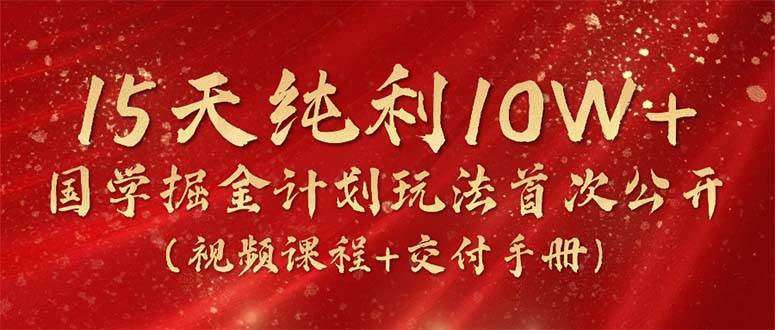 15天纯利10W+，国学掘金计划2024玩法全网首次公开（视频课程+交付手册）速创网赚项目-副业赚钱-互联网创业-资源整合速创园
