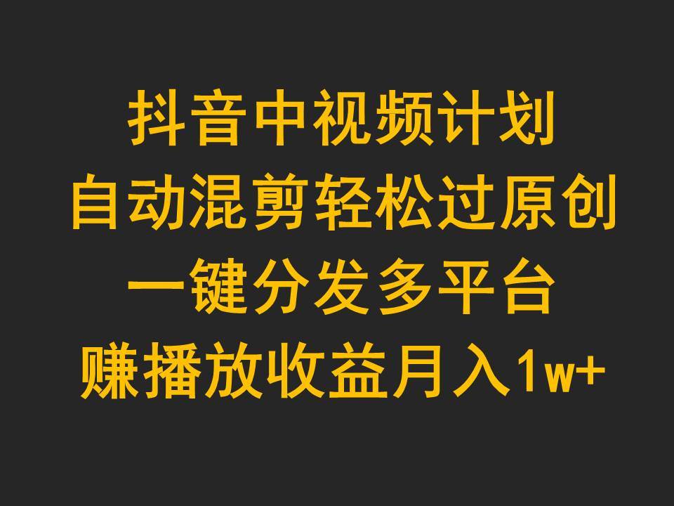 抖音中视频计划，自动混剪轻松过原创，一键分发多平台赚播放收益，月入1w+速创网赚项目-副业赚钱-互联网创业-资源整合速创园