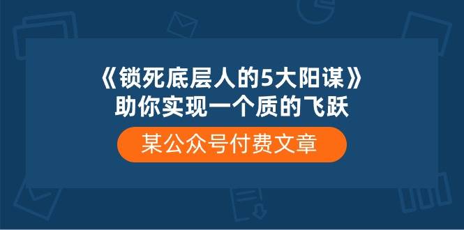 某付费文章《锁死底层人的5大阳谋》助你实现一个质的飞跃速创网赚项目-副业赚钱-互联网创业-资源整合速创园