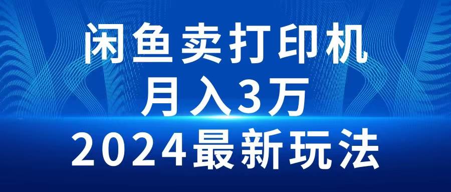 2024闲鱼卖打印机，月入3万2024最新玩法速创网赚项目-副业赚钱-互联网创业-资源整合速创园