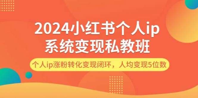 2024小红书个人ip系统变现私教班，个人ip涨粉转化变现闭环，人均变现5位数速创网赚项目-副业赚钱-互联网创业-资源整合速创园