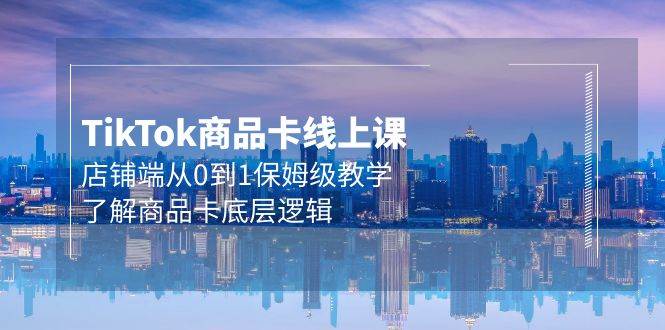 Tk商品卡线上课，店铺端从0到1保姆级教学，了解商品卡底层逻辑（20节）速创网赚项目-副业赚钱-互联网创业-资源整合速创园
