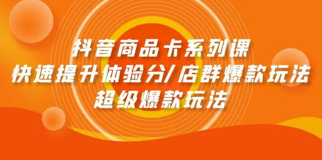 抖音商品卡系列课：快速提升体验分/店群爆款玩法/超级爆款玩法速创网赚项目-副业赚钱-互联网创业-资源整合速创园