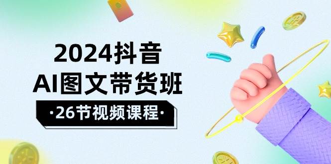 2024抖音AI图文带货班：在这个赛道上  乘风破浪 拿到好效果（26节课）速创网赚项目-副业赚钱-互联网创业-资源整合速创园