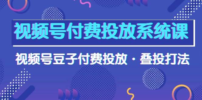 视频号付费投放系统课，视频号豆子付费投放·叠投打法（高清视频课）速创网赚项目-副业赚钱-互联网创业-资源整合速创园