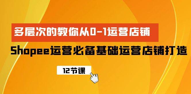 Shopee-运营必备基础运营店铺打造，多层次的教你从0-1运营店铺速创网赚项目-副业赚钱-互联网创业-资源整合速创园