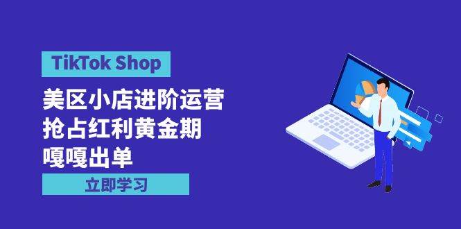TikTok Shop-美区小店进阶运营，抢占红利黄金期 嘎嘎出单（7节课）速创网赚项目-副业赚钱-互联网创业-资源整合速创园