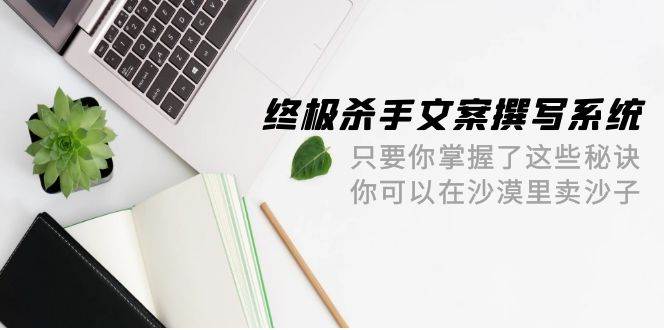 终极 杀手文案-撰写系统 只要你掌握了这些秘诀 你可以在沙漠里卖沙子-42节速创网赚项目-副业赚钱-互联网创业-资源整合速创园