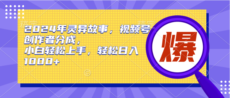 2024年灵异故事，视频号创作者分成，小白轻松上手，轻松日入1000+速创网赚项目-副业赚钱-互联网创业-资源整合速创园
