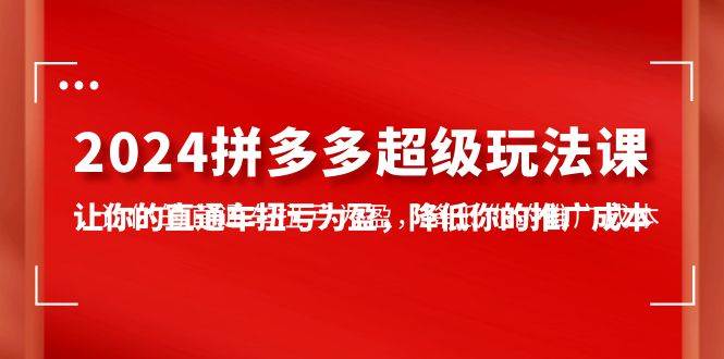 2024拼多多-超级玩法课，让你的直通车扭亏为盈，降低你的推广成本-7节课速创网赚项目-副业赚钱-互联网创业-资源整合速创园