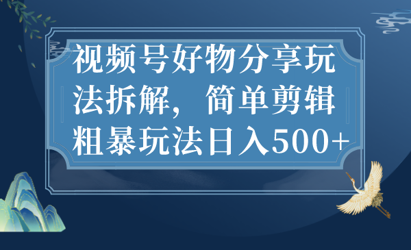 视频号好物分享玩法拆解，简单剪辑粗暴玩法日入500+速创网赚项目-副业赚钱-互联网创业-资源整合速创园