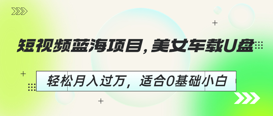 短视频蓝海项目，美女车载U盘，轻松月入过万，适合0基础小白速创网赚项目-副业赚钱-互联网创业-资源整合速创园