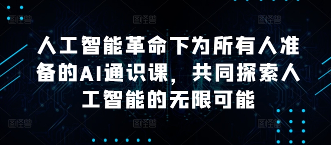 人工智能革命下为所有人准备的AI通识课，共同探索人工智能的无限可能速创网赚项目-副业赚钱-互联网创业-资源整合速创园