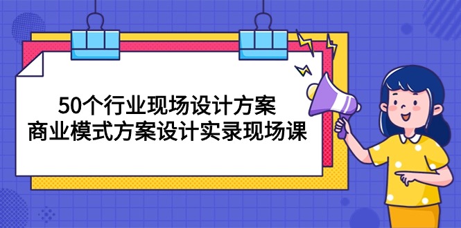 （10300期）50个行业 现场设计方案，商业模式方案设计实录现场课（50节课）速创网赚项目-副业赚钱-互联网创业-资源整合速创园