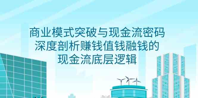 （9422期）商业模式 突破与现金流密码，深度剖析赚钱值钱融钱的现金流底层逻辑-无水印速创网赚项目-副业赚钱-互联网创业-资源整合速创园