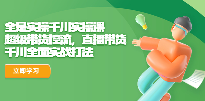 全是实操千川实操课，超级带货控流，直播带货 千川全面实战打法速创网赚项目-副业赚钱-互联网创业-资源整合速创园