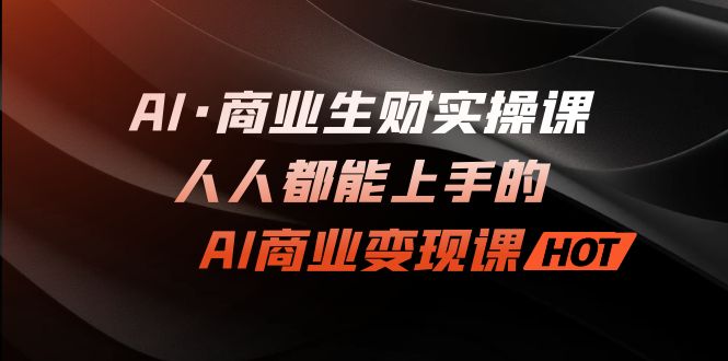 AI·商业生财实操课：人人都能上手的AI·商业变现课速创网赚项目-副业赚钱-互联网创业-资源整合速创园