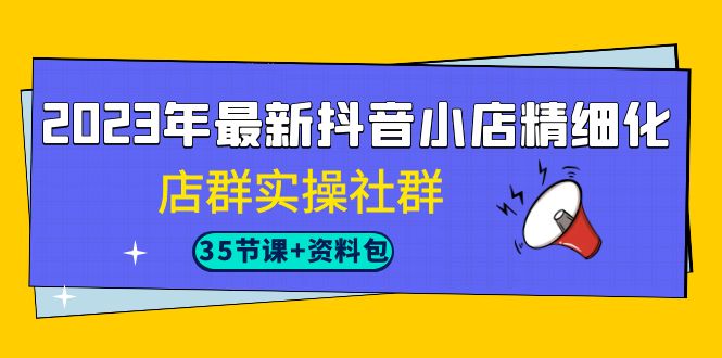 2023年最新抖音小店精细化-店群实操社群（35节课+资料包）速创网赚项目-副业赚钱-互联网创业-资源整合速创园