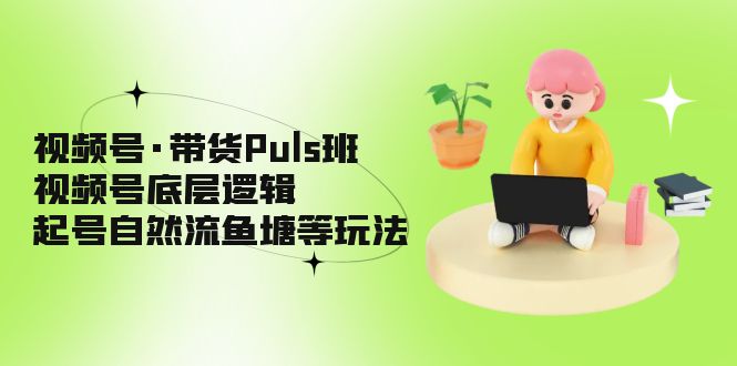 111730dzpqqyp5qyypbg5g.jpg 视频号·带货Puls班,视频号底层逻辑,起号自然流鱼塘等玩法