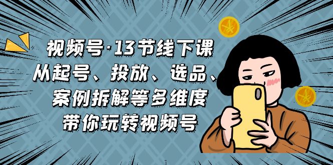 视频号·13节线下课，从起号、投放、选品、案例拆解等多维度带你玩转视频号速创网赚项目-副业赚钱-互联网创业-资源整合速创园