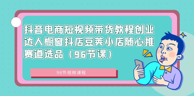 抖音电商短视频带货教程创业达人橱窗抖店豆荚小店随心推赛道选品（96节课）速创网赚项目-副业赚钱-互联网创业-资源整合速创园