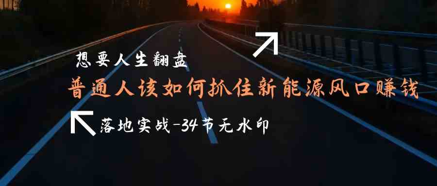 想要人生翻盘，普通人如何抓住新能源风口赚钱，落地实战案例课速创网赚项目-副业赚钱-互联网创业-资源整合速创园
