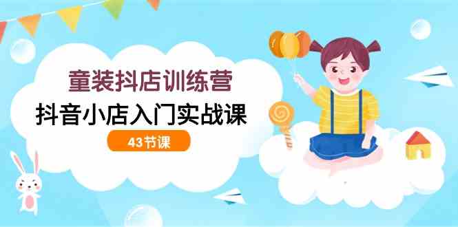 （9610期）童装抖店训练营，抖音小店入门实战课（43节课）速创网赚项目-副业赚钱-互联网创业-资源整合速创园
