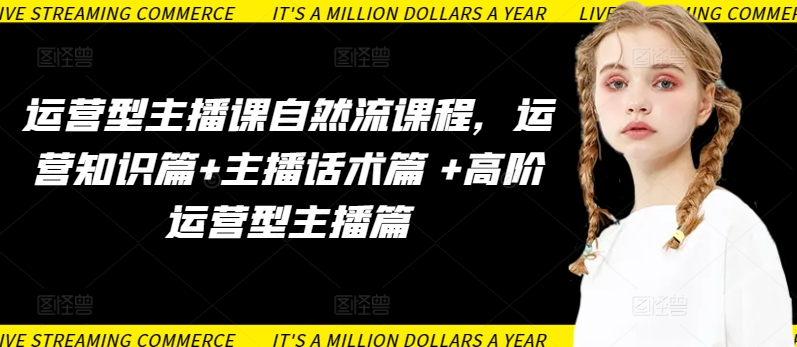 运营型主播课自然流课程，运营知识篇+主播话术篇 +高阶运营型主播篇速创网赚项目-副业赚钱-互联网创业-资源整合速创园