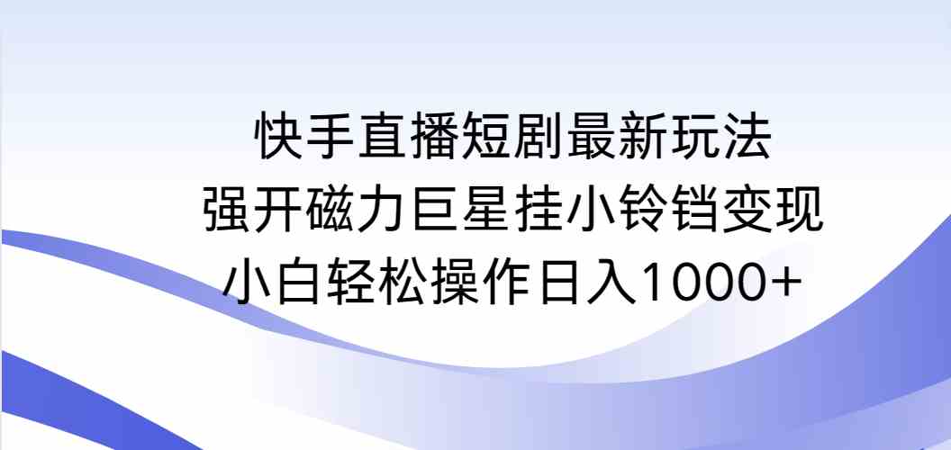 （9320期）快手直播短剧最新玩法，强开磁力巨星挂小铃铛变现，小白轻松操作日入1000+速创网赚项目-副业赚钱-互联网创业-资源整合速创园