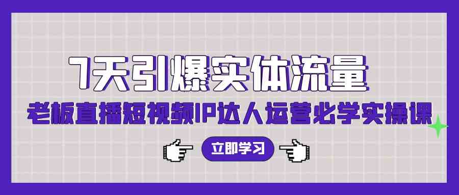 （9593期）7天引爆实体流量，老板直播短视频IP达人运营必学实操课（56节高清无水印）速创网赚项目-副业赚钱-互联网创业-资源整合速创园
