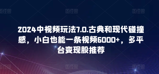 2024中视频玩法7.0.古典和现代碰撞感，小白也能一条视频6000+，多平台变现速创网赚项目-副业赚钱-互联网创业-资源整合速创园