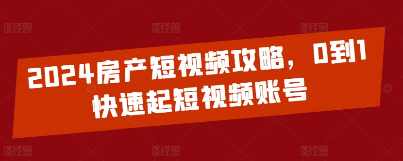2024房产短视频攻略，0到1快速起短视频账号速创网赚项目-副业赚钱-互联网创业-资源整合速创园